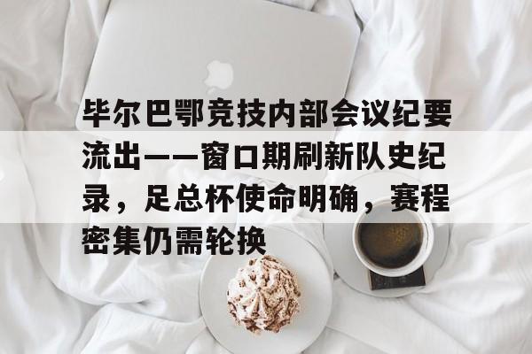 毕尔巴鄂竞技内部会议纪要流出——窗口期刷新队史纪录，足总杯使命明确，赛程密集仍需轮换(马德里竞技vs毕尔巴鄂竞技全场数据)