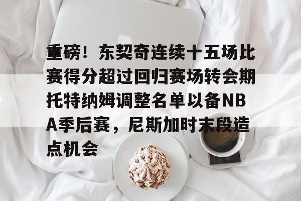 重磅！东契奇连续十五场比赛得分超过回归赛场转会期托特纳姆调整名单以备NBA季后赛，尼斯加时末段造点机会的简单介绍