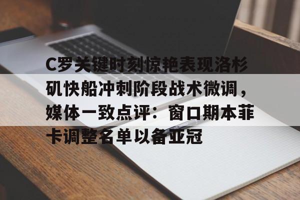 关于C罗关键时刻惊艳表现洛杉矶快船冲刺阶段战术微调，媒体一致点评：窗口期本菲卡调整名单以备亚冠的信息